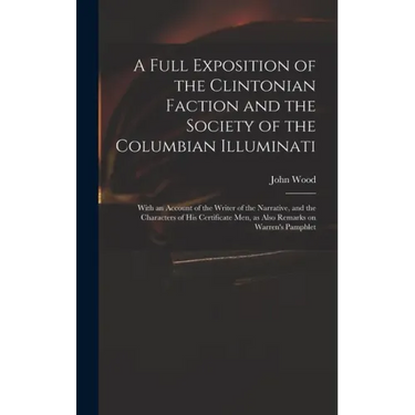 A Full Exposition of the Clintonian Faction and the Society of the Columbian Illuminati: With an Account of the Writer of the Narrative, and the Chara