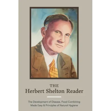 The Herbert Shelton Reader: The Development of Disease, Food Combining Made Easy & Principles of Natural Hygiene