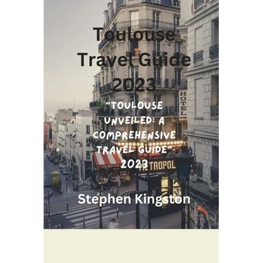 Toulouse Travel Guide 2023: "Toulouse Unveiled: A Comprehensive Travel Guide 2023"