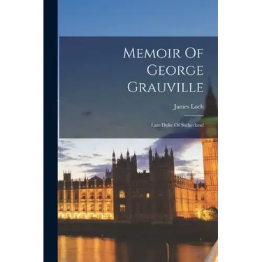 Memoir Of George Grauville: Late Duke Of Sutherland