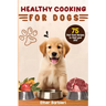 Healthy Cooking For Dogs: 75 Real Food Recipes to Feed Your Dog