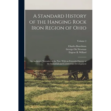 A Standard History of the Hanging Rock Iron Region of Ohio; an Authentic Narrative of the Past, With an Extended Survey of the Industrial and Commerci