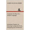 Carpentry for Boys In a Simple Language, Including Chapters on Drawing, Laying Out Work, Designing and Architecture With 250 Original Illustrations