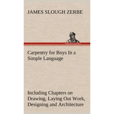 Carpentry for Boys In a Simple Language, Including Chapters on Drawing, Laying Out Work, Designing and Architecture With 250 Original Illustrations