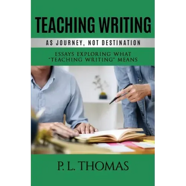 Teaching Writing as Journey, Not Destination: Essays Exploring What "Teaching Writing" Means