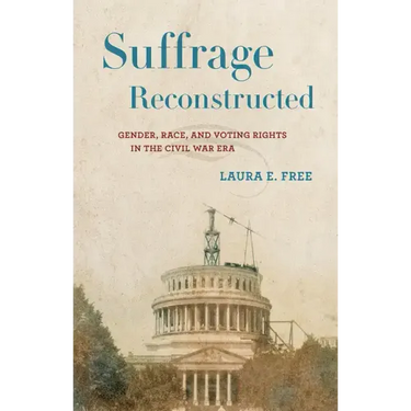 Suffrage Reconstructed: Gender, Race, and Voting Rights in the Civil War Era