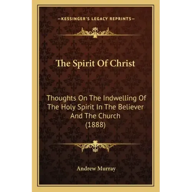 The Spirit Of Christ: Thoughts On The Indwelling Of The Holy Spirit In The Believer And The Church (1888)