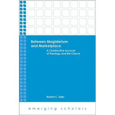 Between Magisterium and Marketplace: A Constructive Account of Theology and the Church