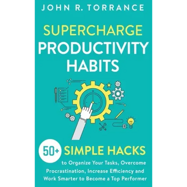 Supercharge Productivity Habits: 50+ Simple Hacks to Organize Your Tasks, Overcome Procrastination, Increase Efficiency and Work Smarter to Become a T