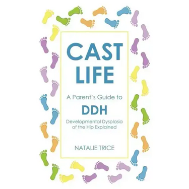 Cast Life: A Parent's Guide to DDH: Developmental Dysplasia of the Hip Explained