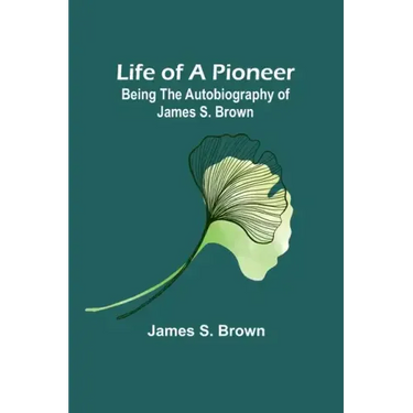 Life of a Pioneer: Being the Autobiography of James S. Brown