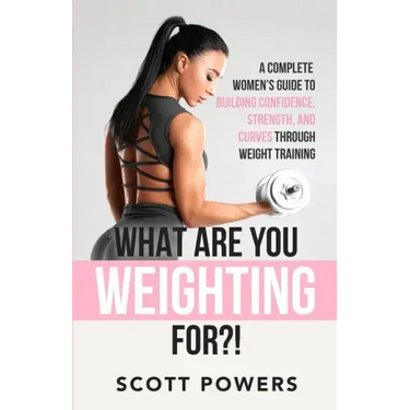 What Are You Weighting For?!: A Complete Guide to Building Confidence, Strength, and Curves Through Weight Training