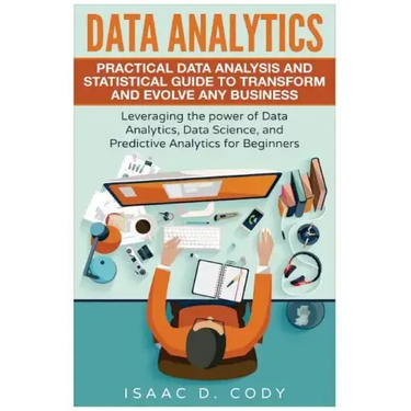 Data Analytics: Practical Data Analysis and Statistical Guide to Transform and Evolve Any Business. Leveraging the Power of Data Analy