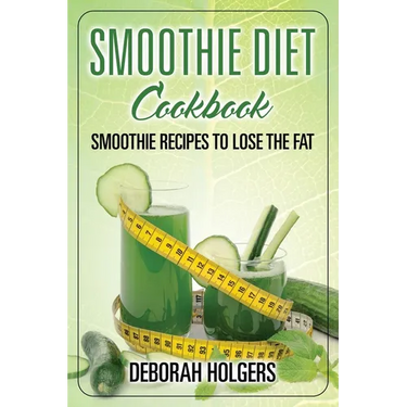 Smoothie Diet Cookbook: Smoothie Recipes to Lose the Fat