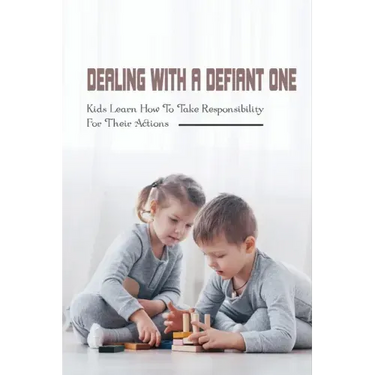 Dealing With A Defiant One: Kids Learn How To Take Responsibility For Their Actions: How To Raise A Good Child