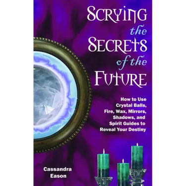 Scrying the Secrets of the Future: How to Use Crystal Ball, Fire, Wax, Mirrors, Shadows, and Spirit Guides to Reveal Your Destiny