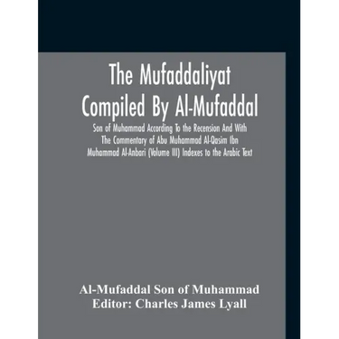 The Mufaddaliyat Compiled By Al-Mufaddal Son Of Muhammad According To The Recension And With The Commentary Of Abu Muhammad Al-Qasim Ibn Muhammad Al-A