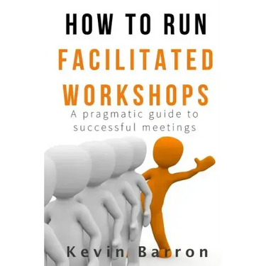 How To Run Facilitated Workshops: A Pragmatic Guide To Successful Meetings