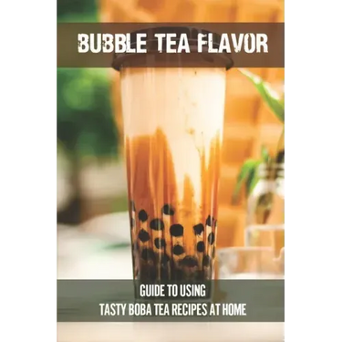 Bubble Tea Flavor: Guide To Using Tasty Boba Tea Recipes At Home: Boba Tea Recipes