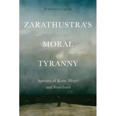 Zarathustra's Moral Tyranny: Spectres of Kant, Hegel and Feuerbach