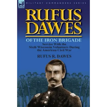 Rufus Dawes of the Iron Brigade: Service with the Sixth Wisconsin Volunteers During the American Civil War