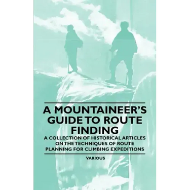A Mountaineer's Guide to Route Finding - A Collection of Historical Articles on the Techniques of Route Planning for Climbing Expeditions