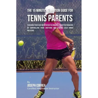 The 15 Minute Meditation Guide for Tennis Parents: Teaching Your Kids Meditation to Enhance Their Performance by Controlling Their Emotions and Stayin