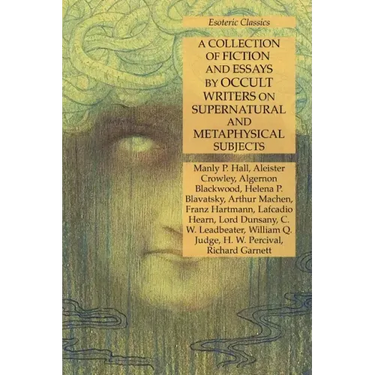 A Collection of Fiction and Essays by Occult Writers on Supernatural and Metaphysical Subjects: Esoteric Classics