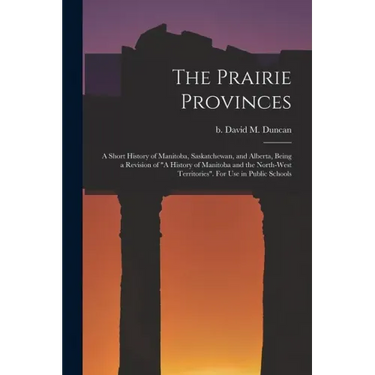 The Prairie Provinces; a Short History of Manitoba, Saskatchewan, and Alberta, Being a Revision of "A History of Manitoba and the North-West Territori