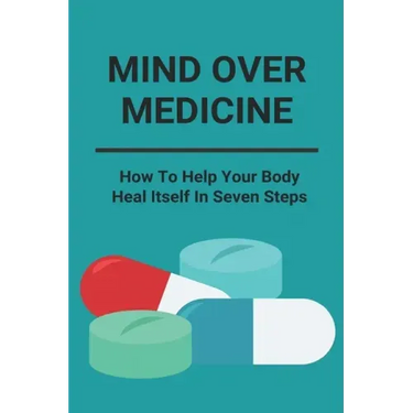 Mind Over Medicine: How To Help Your Body Heal Itself In Seven Steps: Healing The Whole Body