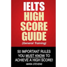 IELTS High Score Guide (General Training): 50 Important Rules You Must Know To Achieve A High Score!