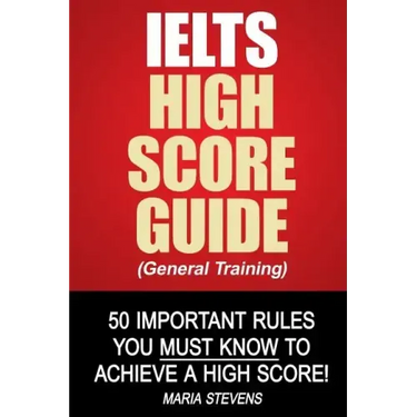 IELTS High Score Guide (General Training): 50 Important Rules You Must Know To Achieve A High Score!