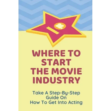 Where To Start The Movie Industry: Take A Step-By-Step Guide On How To Get Into Acting: Film Industry In The World