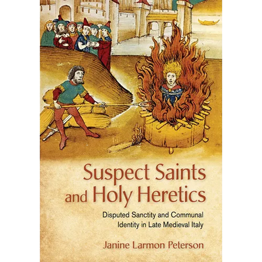 Suspect Saints and Holy Heretics: Disputed Sanctity and Communal Identity in Late Medieval Italy