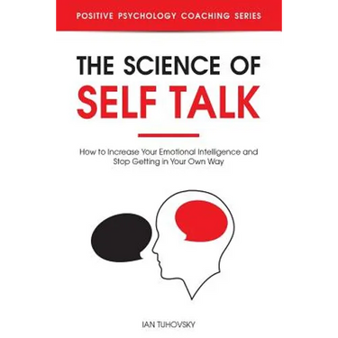 The Science of Self Talk: How to Increase Your Emotional Intelligence and Stop Getting in Your Own Way