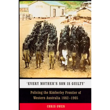 'Every Mother's Son Is Guilty': Policing the Kimberley Frontier of Western Australia 1882-1905