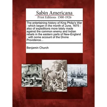 The Entertaining History of King Philip's War: Which Began in the Month of June, 1675: Also of Expeditions More Lately Made Against the Common Enemy a