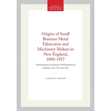 Origins of Small Business Metal Fabricators and Machinery Makers in New England, 1890-1957: Transactions, American Philosophical Society (Vol. 55, Par