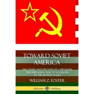 Toward Soviet America: The Crises and Decline of Capitalism; the Impending Rise of Socialism in the United States