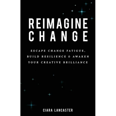 Reimagine Change: Escape Change Fatigue, Build Resilience and Awaken Your Creative Brilliance