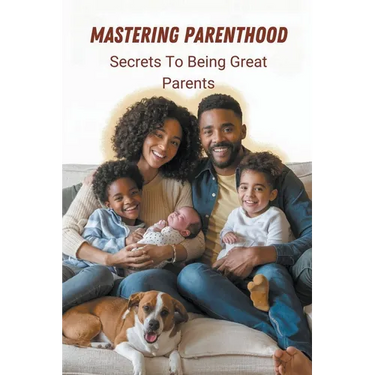 Mastering Parenthood: Secrets to Being Great Parents