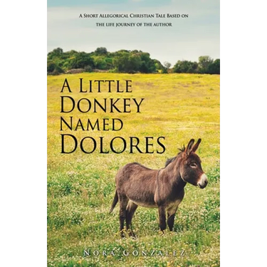 A Little Donkey Named Dolores: A Short Allegorical Christian Tale Based on the life journey of the author