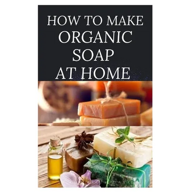 How to Make Organic Soap at Home: D-I-Y Step-by-Step Guide on How to Make Your Organic Soap to Prevent Bacterial and Achieve Healthy Skin