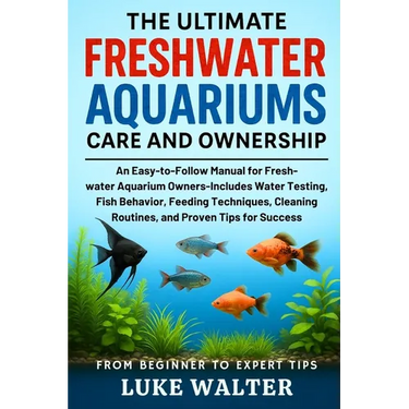 The Ultimate Freshwater Aquariums Care and Ownership: An Easy-to-Follow Manual for Fresh-water Aquarium Owners-Includes Water Testing, Fish Behavior,