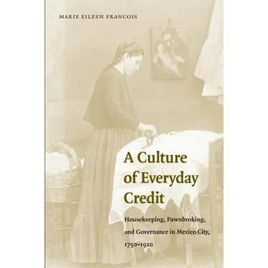 A Culture of Everyday Credit: Housekeeping, Pawnbroking, and Governance in Mexico City, 1750-1920
