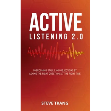 Active Listening 2.0: Overcoming Stalls and Objections by Asking the Right Questions at the Right Time