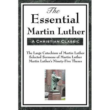 The Essential Martin Luther: Key Writings of the Protestant Reformation