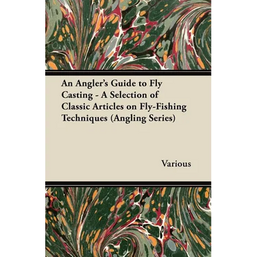 An Angler's Guide to Fly Casting - A Selection of Classic Articles on Fly-Fishing Techniques (Angling Series)