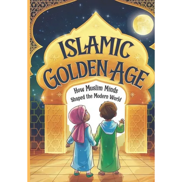 Islamic Golden Age: How Muslim Minds Shaped the Modern World A Guide For Young Muslim Kids Ages 8+