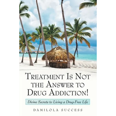 Treatment Is Not the Answer to Drug Addiction!: Divine Secrets to Living a Drug-Free Life